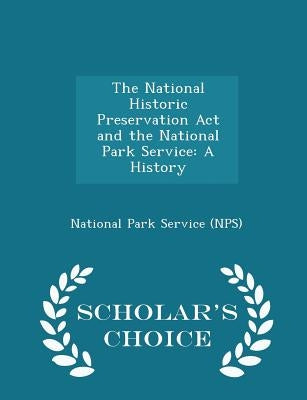 The National Historic Preservation ACT and the National Park Service: A History - Scholar's Choice Edition by National Park Service (Nps)