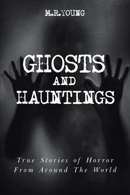 Ghosts and Hauntings: True Stories of Horror from Around the World by Young, M. R.