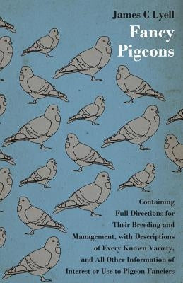 Fancy Pigeons: Containing Full Directions For Their Breeding And Management by Lyell, James C.