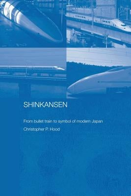 Shinkansen: From Bullet Train to Symbol of Modern Japan by Hood, Christopher