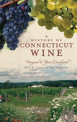 A History of Connecticut Wine: Vineyard in Your Backyard by Lehman, Eric D.