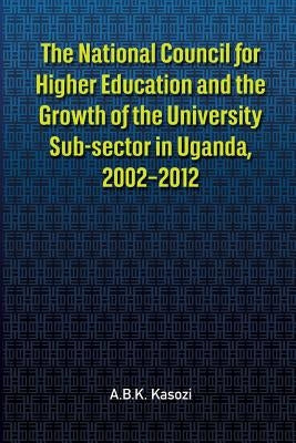 The National Council for Higher Education and the Growth of the University Sub-sector in Uganda, 2002-2012 by Kasozi, A. B. K.