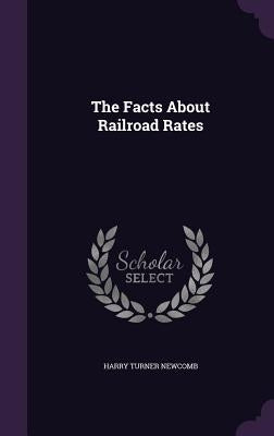 The Facts About Railroad Rates by Newcomb, Harry Turner