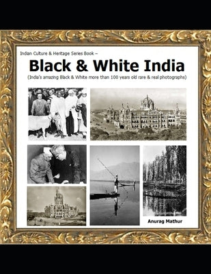 Black & White India: India's amazing Black & White more than 100 years old rare & real Photographs by Mathur, Agam Prasad