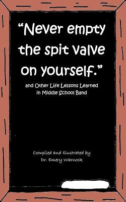 Never Empty the Spit Valve on Yourself.: And Other Life Lessons Learned in Middle School Band by Warnock, Emery