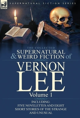 The Collected Supernatural and Weird Fiction of Vernon Lee: Volume 1-Including Five Novelettes and Eight Short Stories of the Strange and Unusual by Lee, Vernon