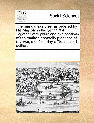 The Manual Exercise, as Ordered by His Majesty in the Year 1764. Together with Plans and Explanations of the Method Generally Practised at Reviews, an by Multiple Contributors