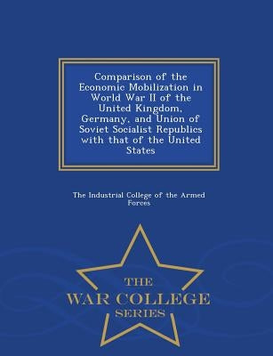 Comparison of the Economic Mobilization in World War II of the United Kingdom, Germany, and Union of Soviet Socialist Republics with That of the Unite by The Industrial College of the Armed Forc