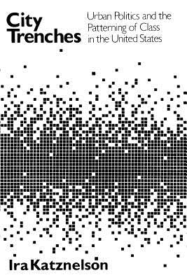 City Trenches: Urban Politics and the Patterning of Class in the United States by Katznelson, Ira