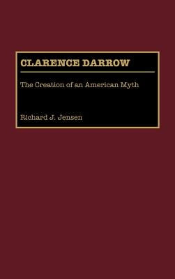 Clarence Darrow: The Creation of an American Myth by Jensen, Richard J.