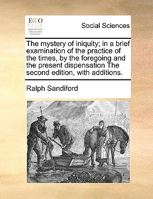 The Mystery of Iniquity; In a Brief Examination of the Practice of the Times, by the Foregoing and the Present Dispensation the Second Edition, with A by Sandiford, Ralph