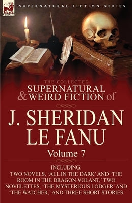 The Collected Supernatural and Weird Fiction of J. Sheridan Le Fanu: Volume 7-Including Two Novels, 'All in the Dark' and 'The Room in the Dragon Vola by Le Fanu, Joseph Sheridan