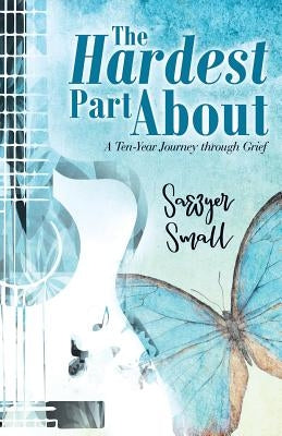 The Hardest Part About: A Ten-Year Journey Through Grief by Small, Sawyer