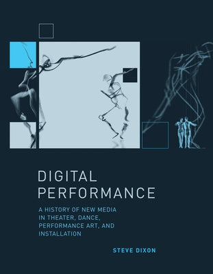 Digital Performance: A History of New Media in Theater, Dance, Performance Art, and Installation by Dixon, Steve