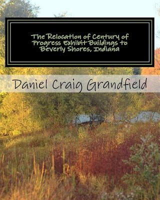 The Relocation of Century of Progress Exhibit Buildings to Beverly Shores, Indiana by Grandfield, Daniel Craig