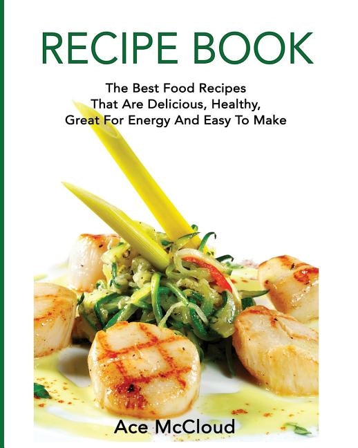 Recipe Book: The Best Food Recipes That Are Delicious, Healthy, Great For Energy And Easy To Make by McCloud, Ace