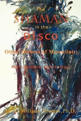 The Shaman in the Disco and Other Dreams of Masculinity: Men, Isolation, and Intimacy by Thomas, James William