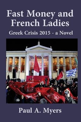 Fast Money and French Ladies: Greek Crisis 2015 - A Satirical Novel by Myers, Paul A.