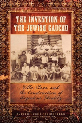 The Invention of the Jewish Gaucho: Villa Clara and the Construction of Argentine Identity by Freidenberg, Judith Noemí