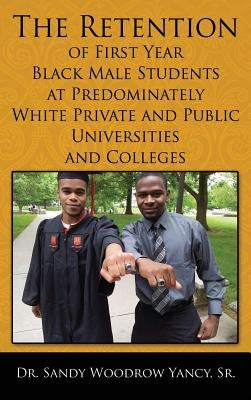 The Retention of First Year Black Male Students at Predominately White Private and Public Universities and Colleges by Yancy, Sr. Dr Sandy Woodrow