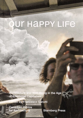 Our Happy Life: Architecture and Well-Being in the Age of Emotional Capitalism by Garutti, Francesco