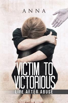 Victim to Victorious: Life after Abuse by Anna