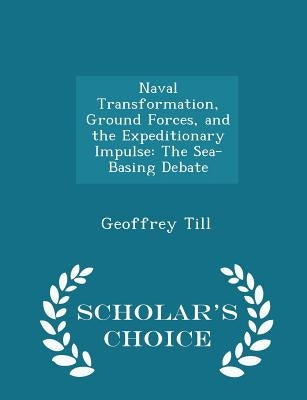 Naval Transformation, Ground Forces, and the Expeditionary Impulse: The Sea-Basing Debate - Scholar's Choice Edition by Till, Geoffrey