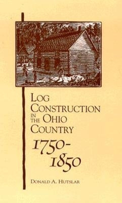 Log Construction: In The Ohio Country, 1750-1850 by Hutslar, Donald A.