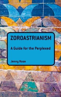 Zoroastrianism: A Guide for the Perplexed by Rose, Jenny