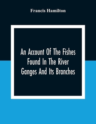 An Account Of The Fishes Found In The River Ganges And Its Branches by Hamilton, Francis