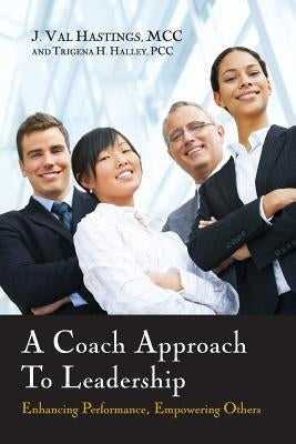 A Coach Approach to Leadership: Enhancing Performance, Empowering Others by Hastings, J. Val