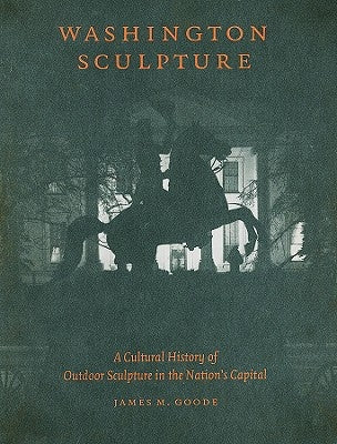 Washington Sculpture: A Cultural History of Outdoor Sculpture in the Nation's Capital by Goode, James M.