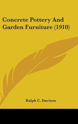 Concrete Pottery And Garden Furniture (1910) by Davison, Ralph C.