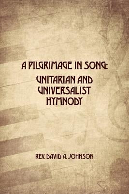 A Pilgrimage in Song: Unitarian and Universalist Hymnody: The A history of Universalist and Unitarian hymn writers, hymns, and hymn books. by Johnson, David A.