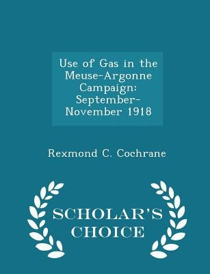 Use of Gas in the Meuse-Argonne Campaign: September-November 1918 - Scholar's Choice Edition by Cochrane, Rexmond C.