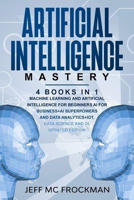 Artificial Intelligence Mastery: 4 Books in 1: Machine Learning and Artificial Intelligence for beginners+AI for Business+AI Superpowers and Data Anal by MC Frockman, Jeff