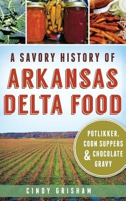 A Savory History of Arkansas Delta Food: Potlikker, Coon Suppers & Chocolate Gravy by Grisham, Cindy