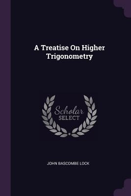 A Treatise On Higher Trigonometry by Lock, John Bascombe