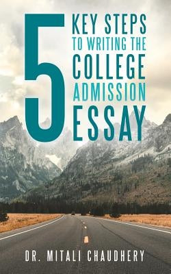 5 Key Steps to Writing the College Admission Essay by Chaudhery, Mitali