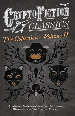 Cryptofiction - Volume II. A Collection of Fantastical Short Stories of Sea Monsters, Dangerous Insects, and Other Mysterious Creatures (Cryptofiction by Various