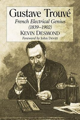 Gustave Trouve: French Electrical Genius (1839-1902) by Desmond, Kevin