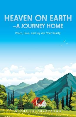 Heaven on Earth-A Journey Home: Peace, Love, and Joy Are Your Reality by Chartrand, Michelle