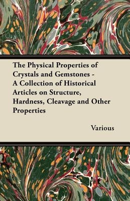 The Physical Properties of Crystals and Gemstones - A Collection of Historical Articles on Structure, Hardness, Cleavage and Other Properties by Various