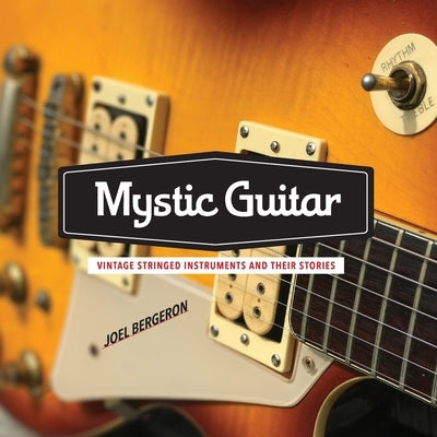 Mystic Guitar: Vintage Stringed Instruments and Their Stories by Bergeron, Joel