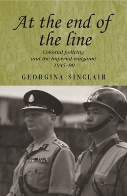 At the End of the Line: Colonial Policing and the Imperial Endgame 1945-80 by Sinclair, Georgina