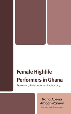 Female Highlife Performers in Ghana: Expression, Resistance, and Advocacy by Amoah-Ramey, Nana Abena