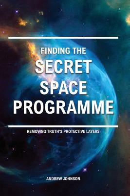 Finding the Secret Space Programme: Removing Truth's Protective Layers by Johnson, Andrew