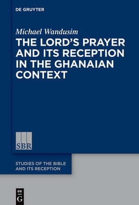 The Lord's Prayer in the Ghanaian Context: A Reception-Historical Study by Wandusim, Michael