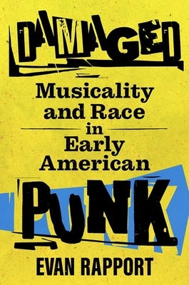 Damaged: Musicality and Race in Early American Punk by Rapport, Evan