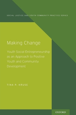 Making Change: Youth Social Entrepreneurship as an Approach to Positive Youth and Community Development by Kruse, Tina P.